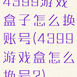 4399游戏盒子怎么换账号(4399游戏盒怎么换号?)