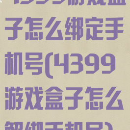 4399游戏盒子怎么绑定手机号(4399游戏盒子怎么解绑手机号)