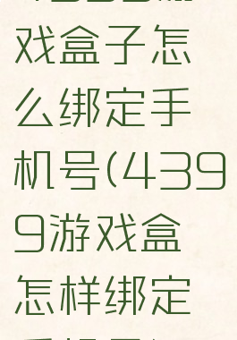 4399游戏盒子怎么绑定手机号(4399游戏盒怎样绑定手机号)