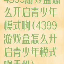 4399游戏盒怎么开启青少年模式啊(4399游戏盒怎么开启青少年模式啊手机)