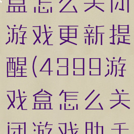 4399游戏盒怎么关闭游戏更新提醒(4399游戏盒怎么关闭游戏助手)