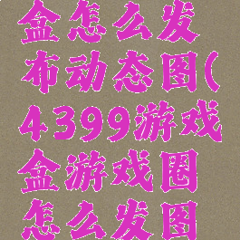 4399游戏盒怎么发布动态图(4399游戏盒游戏圈怎么发图片)