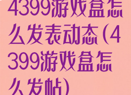 4399游戏盒怎么发表动态(4399游戏盒怎么发帖)