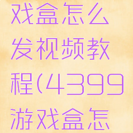 4399游戏盒怎么发视频教程(4399游戏盒怎样发视频)