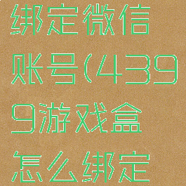 4399游戏盒怎么绑定微信账号(4399游戏盒怎么绑定微信账号和密码)