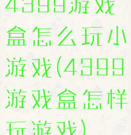 4399游戏盒怎么玩小游戏(4399游戏盒怎样玩游戏)