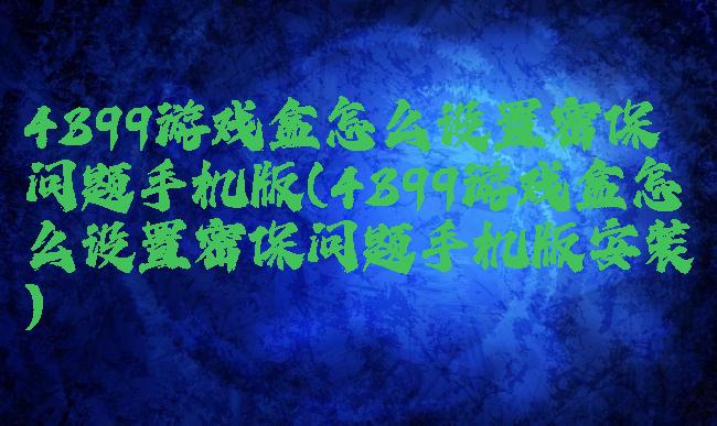 4399游戏盒怎么设置密保问题手机版(4399游戏盒怎么设置密保问题手机版安装)