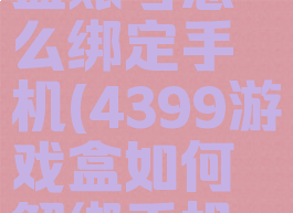 4399游戏盒账号怎么绑定手机(4399游戏盒如何解绑手机号)