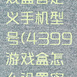 4399游戏盒自定义手机型号(4399游戏盒怎么设置密码手机版)