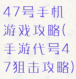 47号手机游戏攻略(手游代号47狙击攻略)