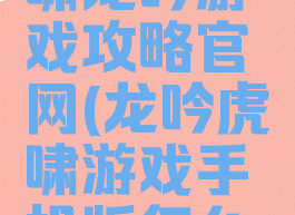 51三国虎啸龙吟游戏攻略官网(龙吟虎啸游戏手机版怎么玩)