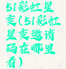 51彩虹星变(51彩虹星变邀请码在哪里看)