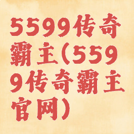 5599传奇霸主(5599传奇霸主官网)