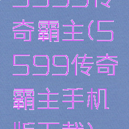 5599传奇霸主(5599传奇霸主手机版下载)