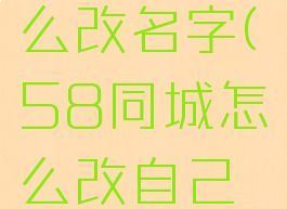 58同城怎么改名字(58同城怎么改自己的名字)