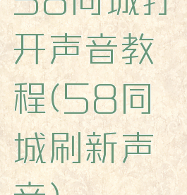 58同城打开声音教程(58同城刷新声音)