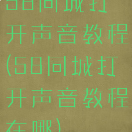 58同城打开声音教程(58同城打开声音教程在哪)