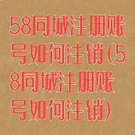 58同城注册账号如何注销(58同城注册账号如何注销)