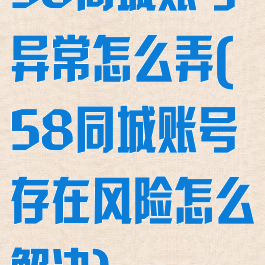 58同城账号异常怎么弄(58同城账号存在风险怎么解决)