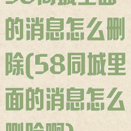 58同城里面的消息怎么删除(58同城里面的消息怎么删除啊)