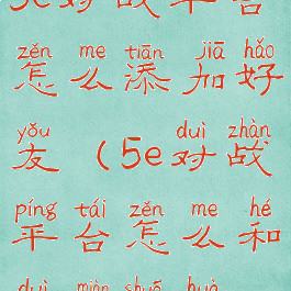5e对战平台怎么添加好友(5e对战平台怎么和对面说话)