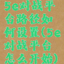5e对战平台路径如何设置(5e对战平台怎么开始)