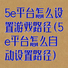 5e平台怎么设置游戏路径(5e平台怎么自动设置路径)