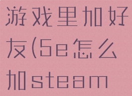 5e怎么在游戏里加好友(5e怎么加steam好友)