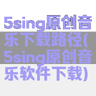 5sing原创音乐下载路径(5sing原创音乐软件下载)