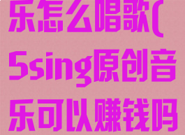 5sing原创音乐怎么唱歌(5sing原创音乐可以赚钱吗)