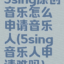 5sing原创音乐怎么申请音乐人(5sing音乐人申请难吗)