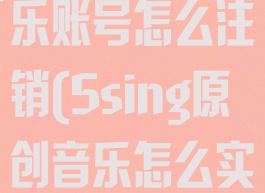 5sing原创音乐账号怎么注销(5sing原创音乐怎么实名认证)