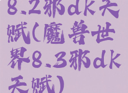 8.2邪dk天赋(魔兽世界8.3邪dk天赋)