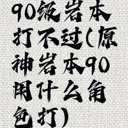 90级岩本打不过(原神岩本90用什么角色打)