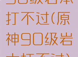 90级岩本打不过(原神90级岩本打不过)