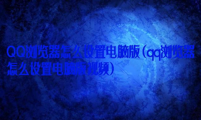 QQ浏览器怎么设置电脑版(qq浏览器怎么设置电脑版视频)