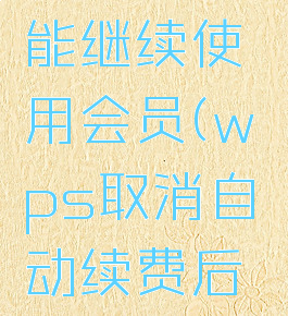 WPS取消自动续费后还能不能继续使用会员(wps取消自动续费后还能不能继续使用会员卡)