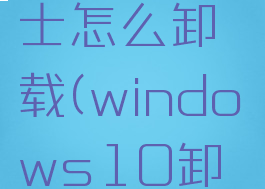 Win10360安全卫士怎么卸载(windows10卸载360安全卫士)