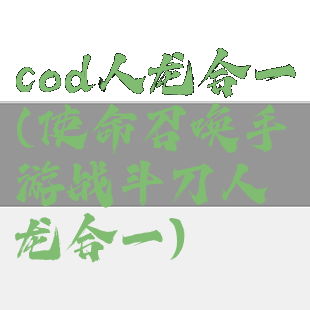 cod人龙合一(使命召唤手游战斗刀人龙合一)