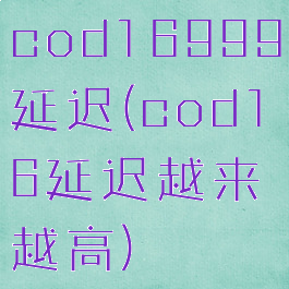 cod16999延迟(cod16延迟越来越高)