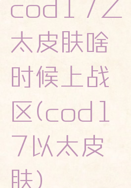 cod17乙太皮肤啥时候上战区(cod17以太皮肤)