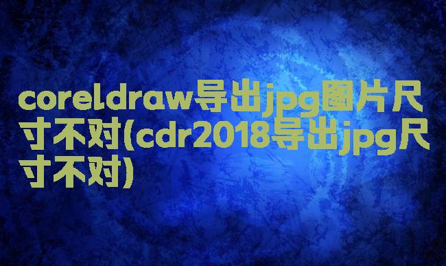 coreldraw导出jpg图片尺寸不对(cdr2018导出jpg尺寸不对)