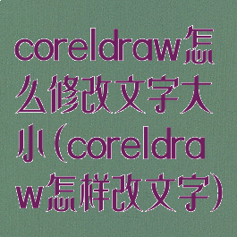 coreldraw怎么修改文字大小(coreldraw怎样改文字)