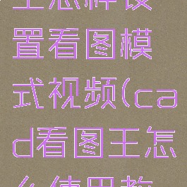 cad看图王怎样设置看图模式视频(cad看图王怎么使用教程视频)