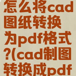 cad编辑器怎么将cad图纸转换为pdf格式?(cad制图转换成pdf)