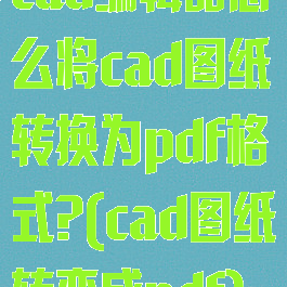 cad编辑器怎么将cad图纸转换为pdf格式?(cad图纸转变成pdf)