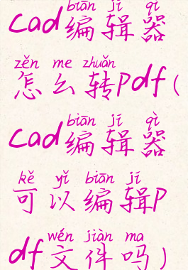 cad编辑器怎么转pdf(cad编辑器可以编辑pdf文件吗)