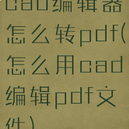 cad编辑器怎么转pdf(怎么用cad编辑pdf文件)