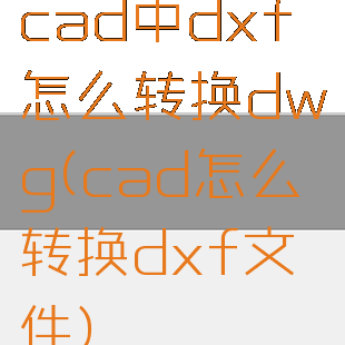 cad中dxf怎么转换dwg(cad怎么转换dxf文件)