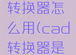 cad文件转换器怎么用(cad转换器是干嘛的)
